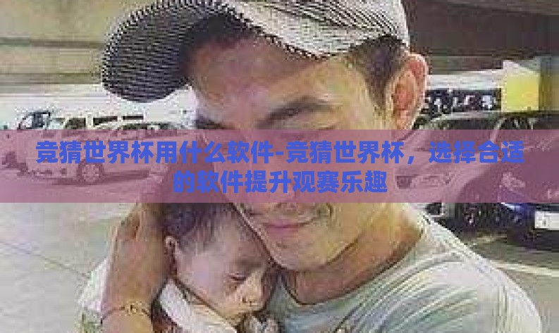 竞猜世界杯用什么软件-竞猜世界杯,选择合适的软件提升观赛乐趣 竞猜世界杯用什么软件-竞猜世界杯,选择合适的软件提升观赛乐趣